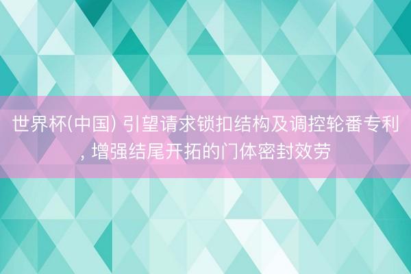 世界杯(中国) 引望请求锁扣结构及调控轮番专利， 增强结尾开拓的门体密封效劳
