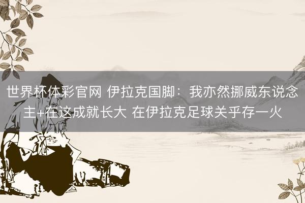 世界杯体彩官网 伊拉克国脚:我亦然挪威东说念主+在这成就长大 在伊拉克足球关乎存一火