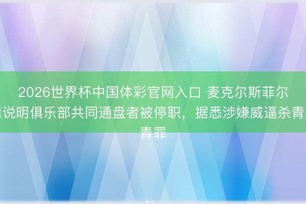 2026世界杯中国体彩官网入口 麦克尔斯菲尔德说明俱乐部共同通盘者被停职,据悉涉嫌威逼杀青罪