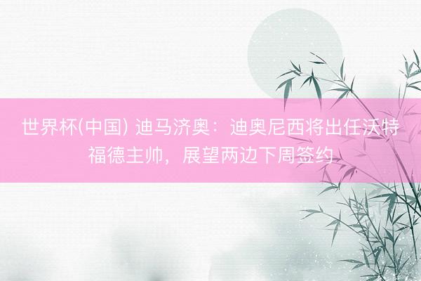 世界杯(中国) 迪马济奥：迪奥尼西将出任沃特福德主帅，展望两边下周签约