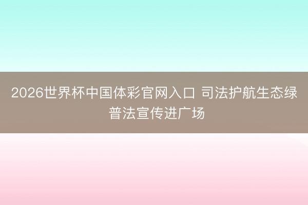 2026世界杯中国体彩官网入口 司法护航生态绿 普法宣传进广场