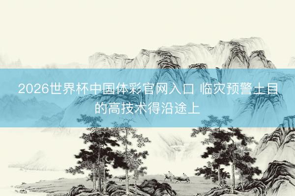 2026世界杯中国体彩官网入口 临灾预警土目的高技术得沿途上