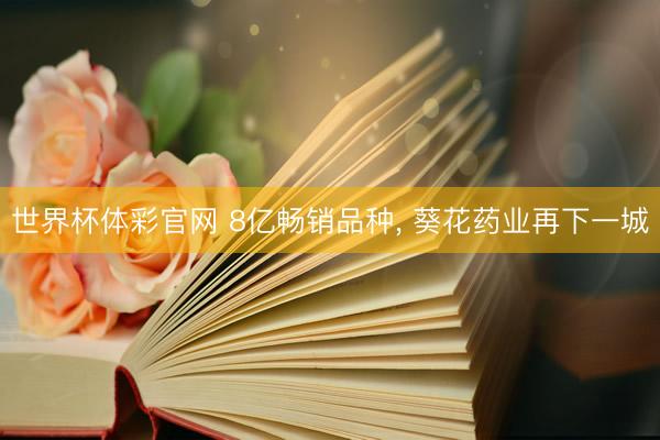 世界杯体彩官网 8亿畅销品种, 葵花药业再下一城