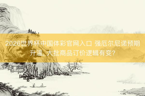 2026世界杯中国体彩官网入口 强厄尔尼诺预期升温， 大批商品订价逻辑有变?