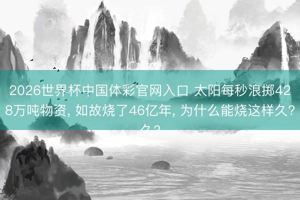 2026世界杯中国体彩官网入口 太阳每秒浪掷428万吨物资， 如故烧了46亿年， 为什么能烧这样久?