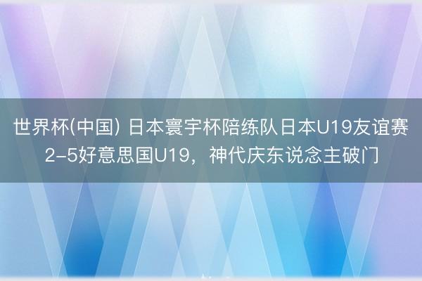 世界杯(中国) 日本寰宇杯陪练队日本U19友谊赛2-5好意思国U19，神代庆东说念主破门