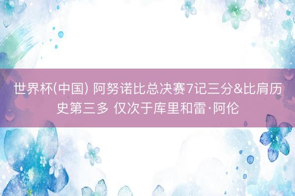 世界杯(中国) 阿努诺比总决赛7记三分&比肩历史第三多 仅次于库里和雷·阿伦