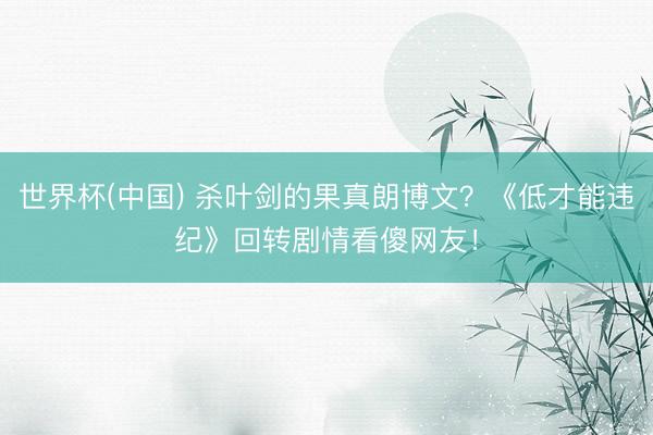世界杯(中国) 杀叶剑的果真朗博文？《低才能违纪》回转剧情看傻网友！