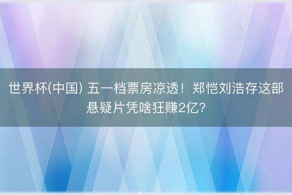 世界杯(中国) 五一档票房凉透！郑恺刘浩存这部悬疑片凭啥狂赚2亿？