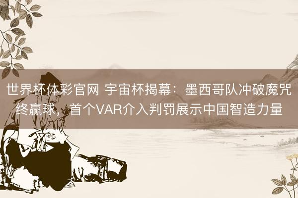 世界杯体彩官网 宇宙杯揭幕：墨西哥队冲破魔咒终赢球，首个VAR介入判罚展示中国智造力量