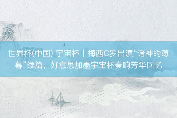 世界杯(中国) 宇宙杯｜梅西C罗出演“诸神的薄暮”续篇，好意思加墨宇宙杯奏响芳华回忆