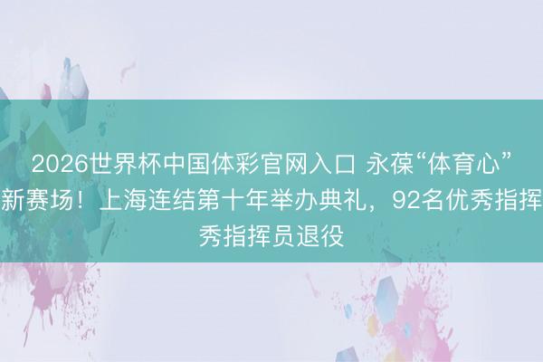 2026世界杯中国体彩官网入口 永葆“体育心”,奔赴新赛场!上海连结第十年举办典礼,92名优秀指挥员退役