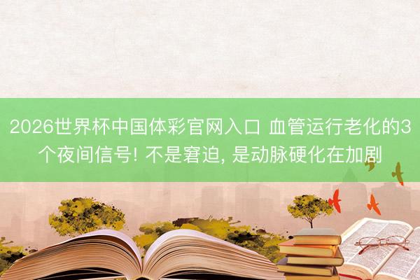2026世界杯中国体彩官网入口 血管运行老化的3个夜间信号! 不是窘迫， 是动脉硬化在加剧