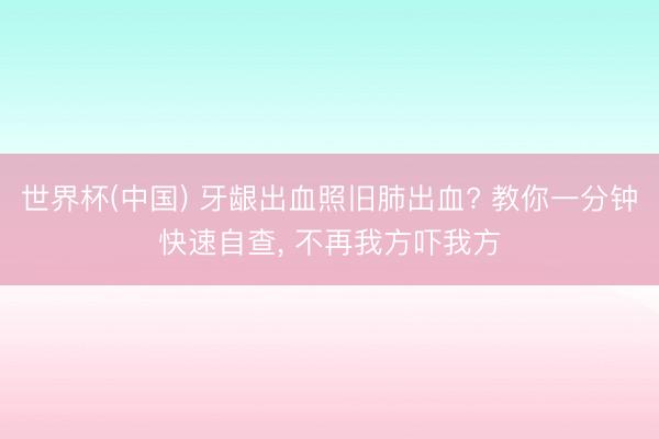 世界杯(中国) 牙龈出血照旧肺出血? 教你一分钟快速自查， 不再我方吓我方