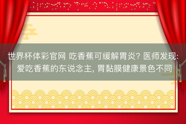 世界杯体彩官网 吃香蕉可缓解胃炎? 医师发现: 爱吃香蕉的东说念主， 胃黏膜健康景色不同