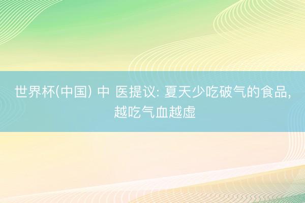 世界杯(中国) 中 医提议: 夏天少吃破气的食品， 越吃气血越虚