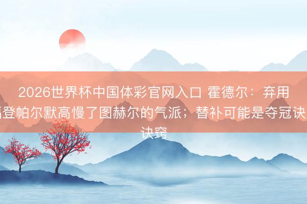 2026世界杯中国体彩官网入口 霍德尔:弃用福登帕尔默高慢了图赫尔的气派;替补可能是夺冠诀窍