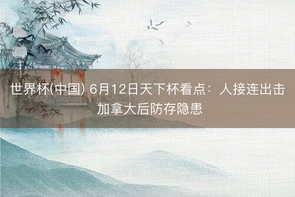 世界杯(中国) 6月12日天下杯看点:人接连出击 加拿大后防存隐患