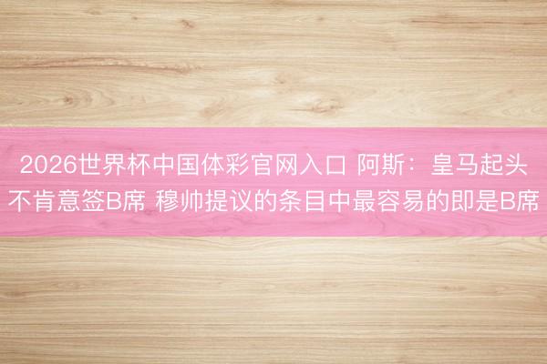 2026世界杯中国体彩官网入口 阿斯：皇马起头不肯意签B席 穆帅提议的条目中最容易的即是B席