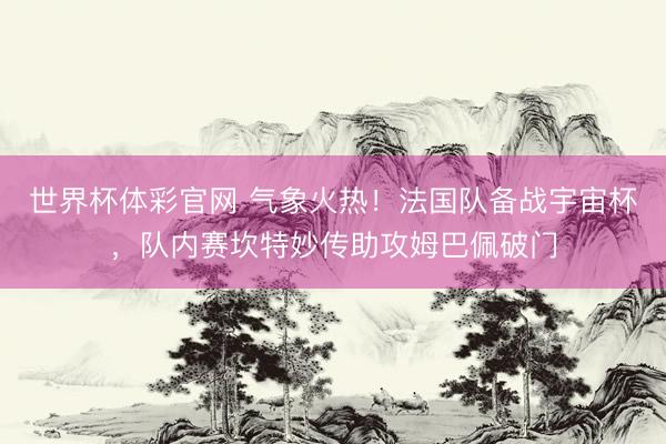 世界杯体彩官网 气象火热！法国队备战宇宙杯，队内赛坎特妙传助攻姆巴佩破门