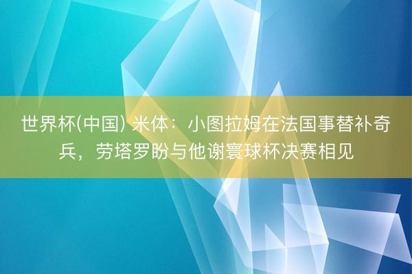 世界杯(中国) 米体：小图拉姆在法国事替补奇兵，劳塔罗盼与他谢寰球杯决赛相见