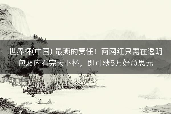 世界杯(中国) 最爽的责任！两网红只需在透明包厢内看完天下杯，即可获5万好意思元
