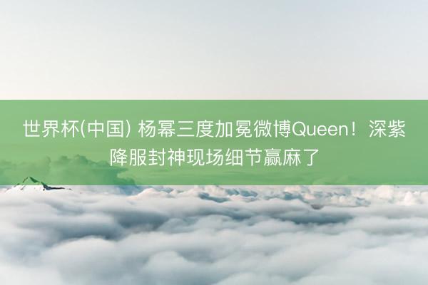 世界杯(中国) 杨幂三度加冕微博Queen！深紫降服封神现场细节赢麻了
