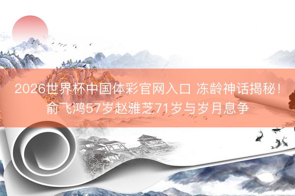 2026世界杯中国体彩官网入口 冻龄神话揭秘！俞飞鸿57岁赵雅芝71岁与岁月息争