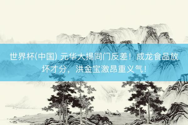 世界杯(中国) 元华大揭同门反差！成龙食品放坏才分，洪金宝激昂重义气！