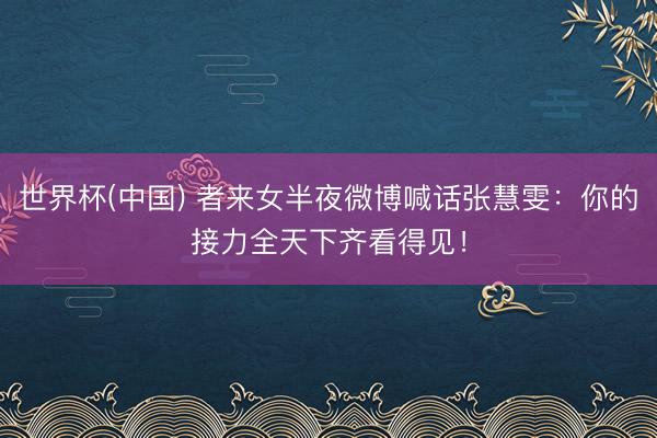 世界杯(中国) 者来女半夜微博喊话张慧雯:你的接力全天下齐看得见!