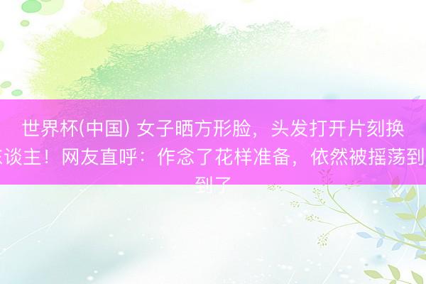 世界杯(中国) 女子晒方形脸，头发打开片刻换东谈主！网友直呼：作念了花样准备，依然被摇荡到了