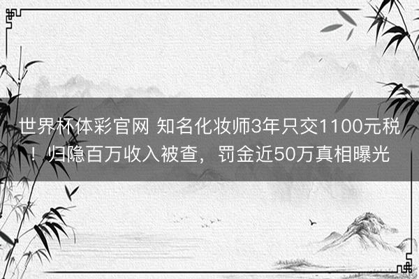 世界杯体彩官网 知名化妆师3年只交1100元税！归隐百万收入被查，罚金近50万真相曝光