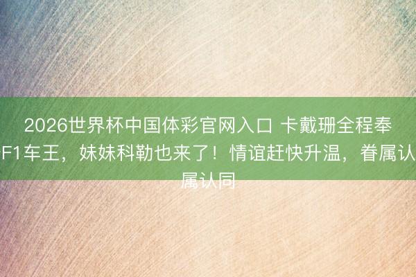 2026世界杯中国体彩官网入口 卡戴珊全程奉陪F1车王,妹妹科勒也来了!情谊赶快升温,眷属认同