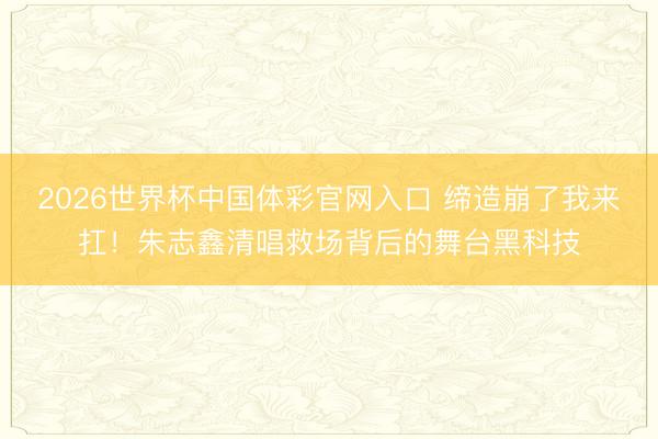 2026世界杯中国体彩官网入口 缔造崩了我来扛！朱志鑫清唱救场背后的舞台黑科技