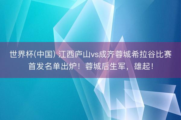 世界杯(中国) 江西庐山vs成齐蓉城希拉谷比赛首发名单出炉！蓉城后生军，雄起！