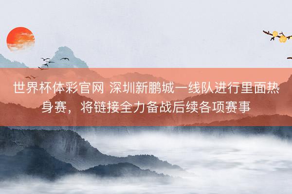 世界杯体彩官网 深圳新鹏城一线队进行里面热身赛，将链接全力备战后续各项赛事