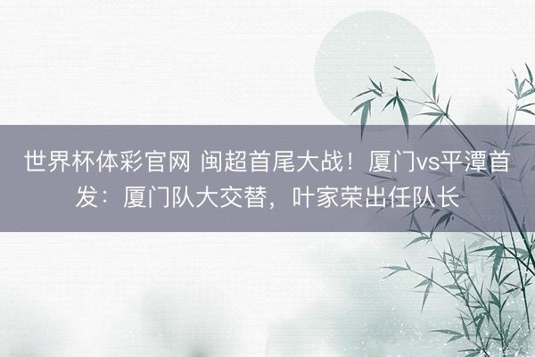 世界杯体彩官网 闽超首尾大战！厦门vs平潭首发：厦门队大交替，叶家荣出任队长