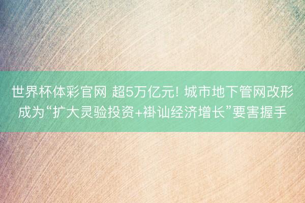 世界杯体彩官网 超5万亿元! 城市地下管网改形成为“扩大灵验投资+褂讪经济增长”要害握手