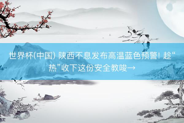 世界杯(中国) 陕西不息发布高温蓝色预警! 趁“热”收下这份安全教唆→