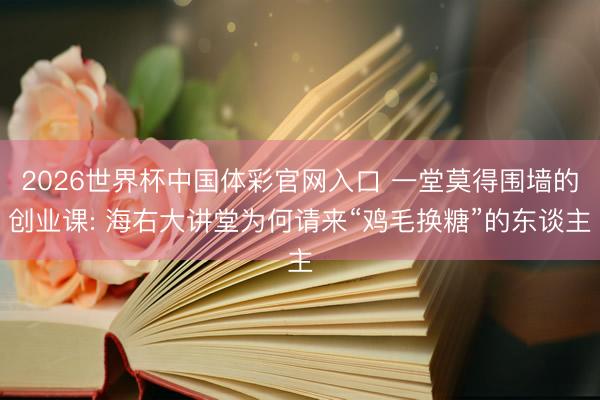 2026世界杯中国体彩官网入口 一堂莫得围墙的创业课: 海右大讲堂为何请来“鸡毛换糖”的东谈主