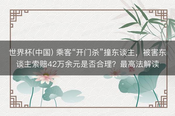 世界杯(中国) 乘客“开门杀”撞东谈主，被害东谈主索赔42万余元是否合理？最高法解读