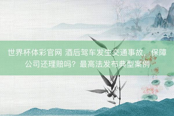 世界杯体彩官网 酒后驾车发生交通事故,保障公司还理赔吗?最高法发布典型案例