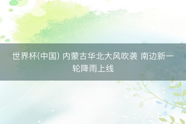 世界杯(中国) 内蒙古华北大风吹袭 南边新一轮降雨上线