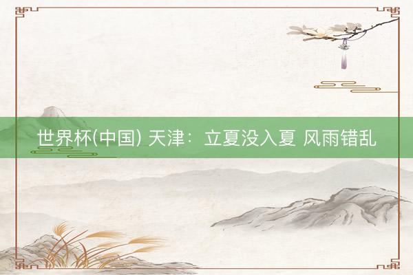 世界杯(中国) 天津:立夏没入夏 风雨错乱