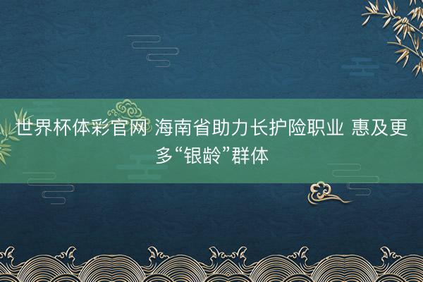 世界杯体彩官网 海南省助力长护险职业 惠及更多“银龄”群体