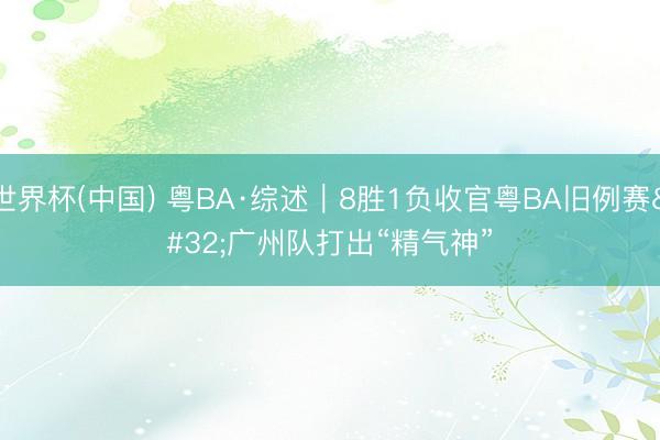 世界杯(中国) 粤BA·综述|8胜1负收官粤BA旧例赛 广州队打出“精气神”