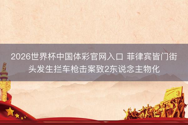 2026世界杯中国体彩官网入口 菲律宾皆门街头发生拦车枪击案致2东说念主物化