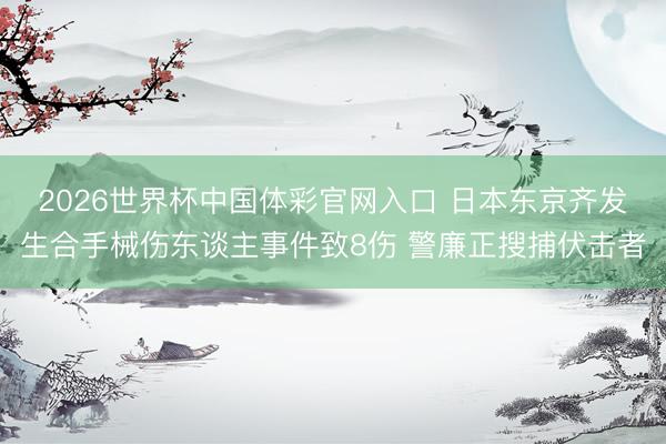 2026世界杯中国体彩官网入口 日本东京齐发生合手械伤东谈主事件致8伤 警廉正搜捕伏击者