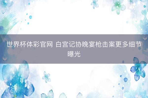 世界杯体彩官网 白宫记协晚宴枪击案更多细节曝光