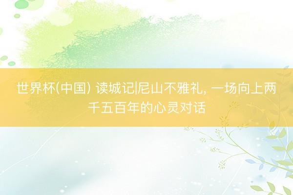 世界杯(中国) 读城记|尼山不雅礼， 一场向上两千五百年的心灵对话